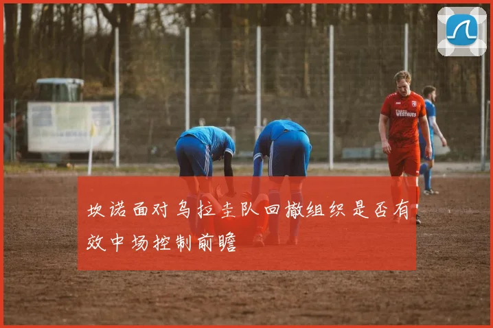 坎诺面对乌拉圭队回撤组织是否有效中场控制前瞻