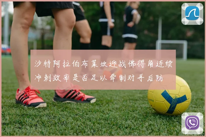 沙特阿拉伯布莱坎迎战佛得角连续冲刺效率是否足以牵制对手后防