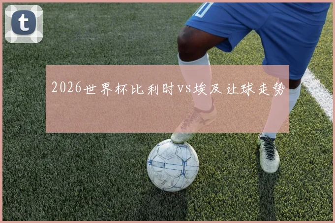 2026世界杯比利时vs埃及让球走势