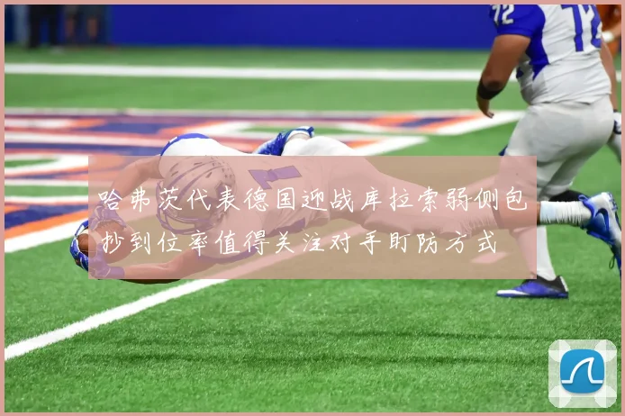哈弗茨代表德国迎战库拉索弱侧包抄到位率值得关注对手盯防方式