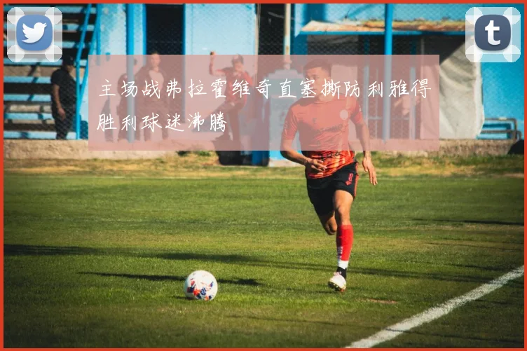 主场战弗拉霍维奇直塞撕防利雅得胜利球迷沸腾
