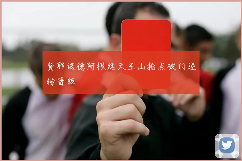 费耶诺德阿根廷天王山抢点破门逆转晋级