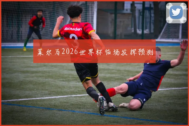 莱尔马2026世界杯临场发挥预测