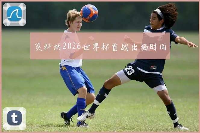 莫科纳2026世界杯首战出场时间