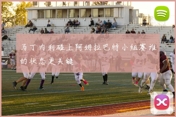 马丁内利碰上阿姆拉巴特小组赛谁的状态更关键