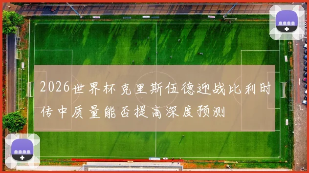 2026世界杯克里斯伍德迎战比利时传中质量能否提高深度预测