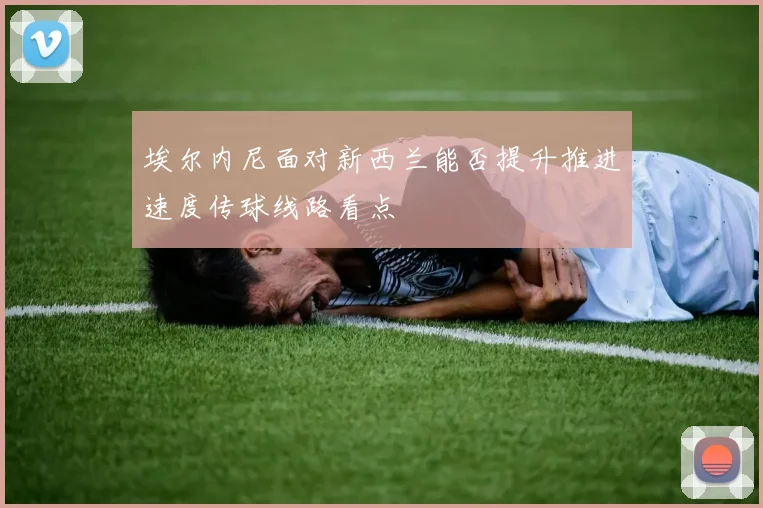 埃尔内尼面对新西兰能否提升推进速度传球线路看点
