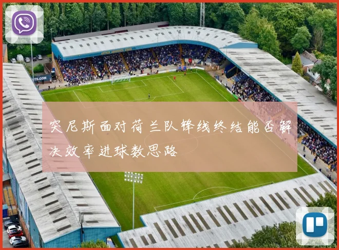 突尼斯面对荷兰队锋线终结能否解决效率进球数思路
