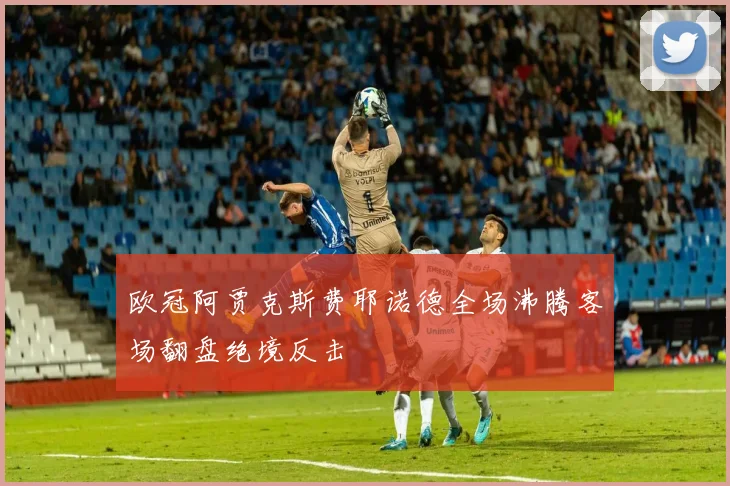 欧冠阿贾克斯费耶诺德全场沸腾客场翻盘绝境反击
