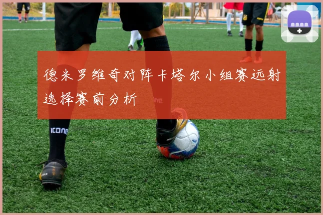 德米罗维奇对阵卡塔尔小组赛远射选择赛前分析