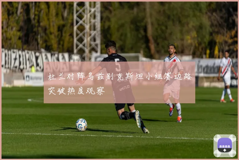 杜兰对阵乌兹别克斯坦小组赛边路突破热度观察