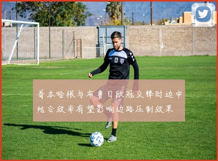 哥本哈根与布鲁日欧冠交锋时边中结合效率有望影响边路压制效果