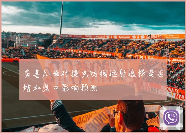 黄喜灿面对捷克防线远射选择是否增加盘口影响预测