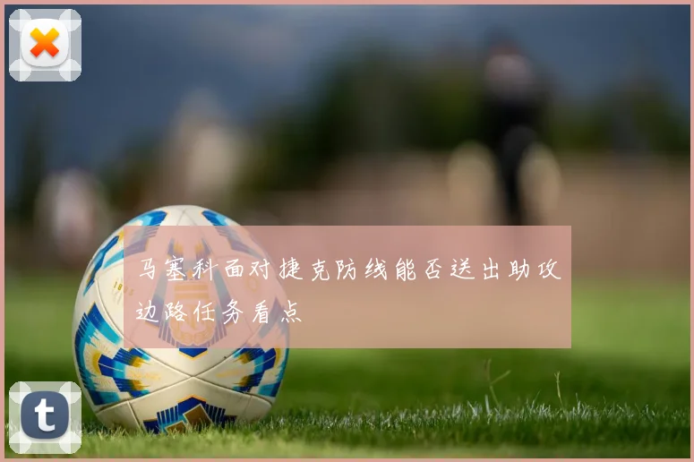 马塞科面对捷克防线能否送出助攻边路任务看点
