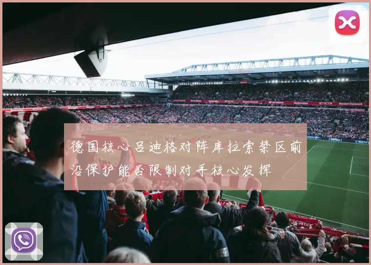 德国核心吕迪格对阵库拉索禁区前沿保护能否限制对手核心发挥