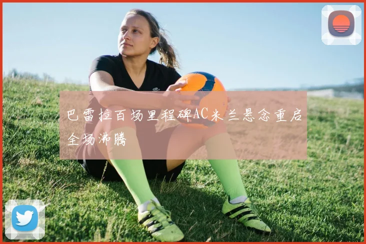 巴雷拉百场里程碑AC米兰悬念重启全场沸腾