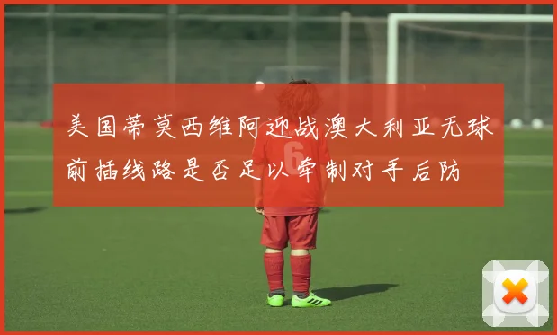 美国蒂莫西维阿迎战澳大利亚无球前插线路是否足以牵制对手后防