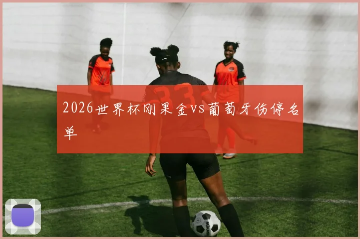 2026世界杯刚果金vs葡萄牙伤停名单