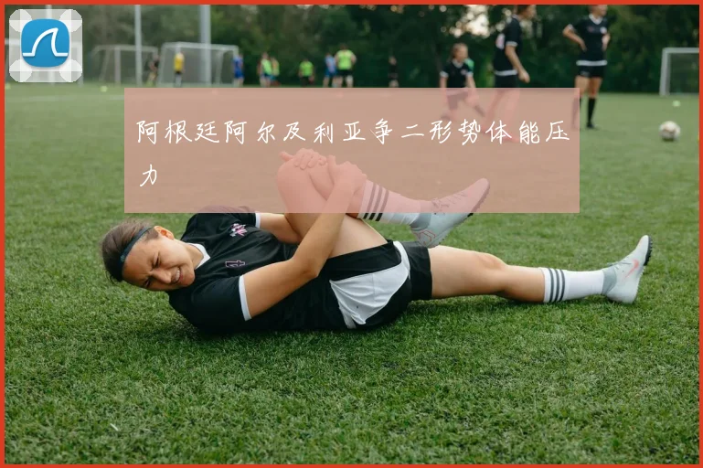 阿根廷阿尔及利亚争二形势体能压力