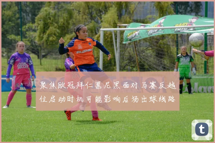 聚焦欧冠拜仁慕尼黑面对马赛反越位启动时机可能影响后场出球线路