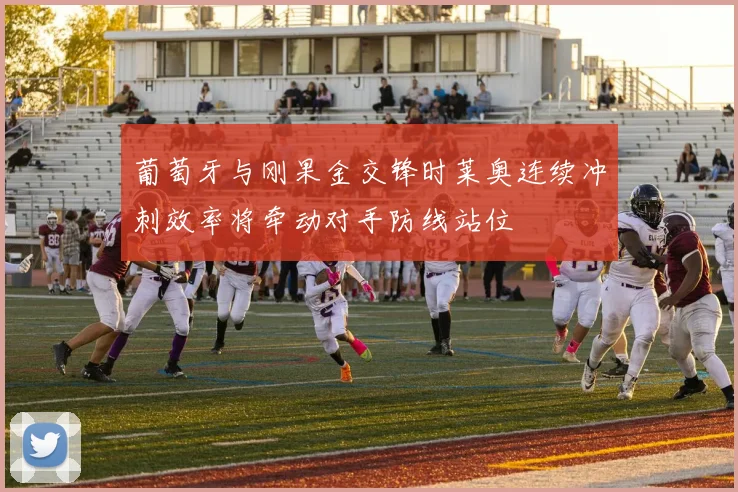 葡萄牙与刚果金交锋时莱奥连续冲刺效率将牵动对手防线站位