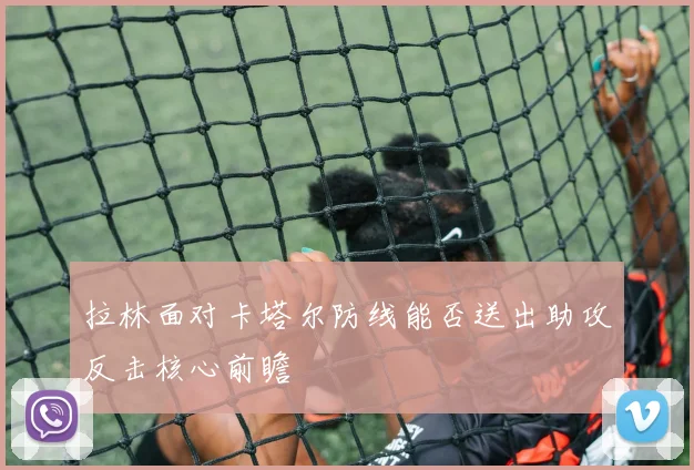 拉林面对卡塔尔防线能否送出助攻反击核心前瞻