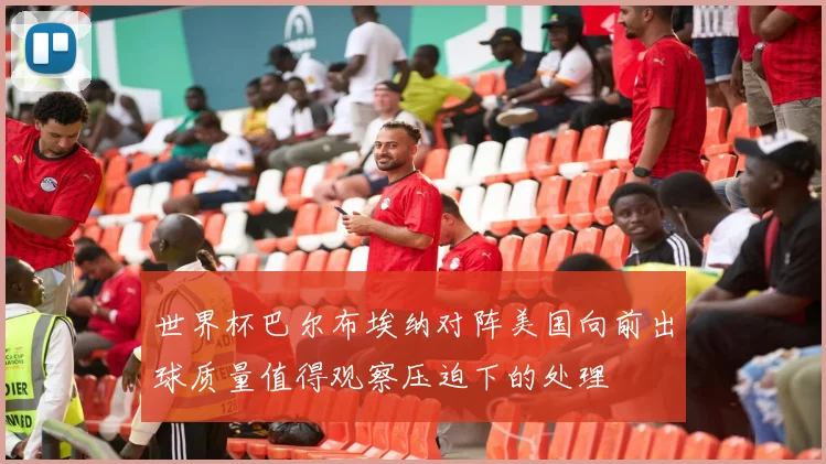 世界杯巴尔布埃纳对阵美国向前出球质量值得观察压迫下的处理