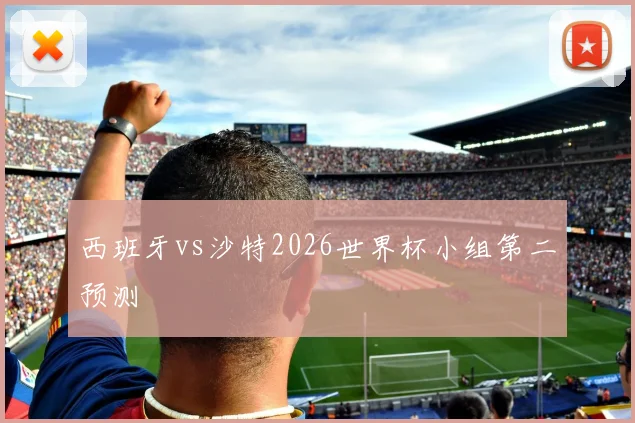 西班牙vs沙特2026世界杯小组第二预测