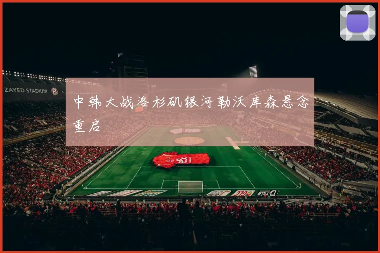中韩大战洛杉矶银河勒沃库森悬念重启