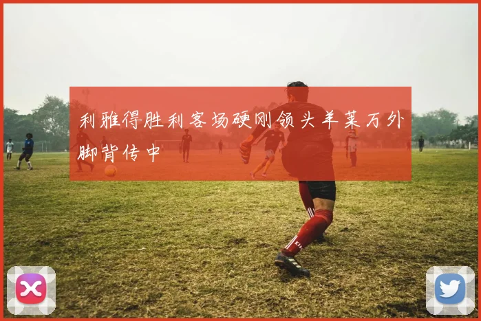 利雅得胜利客场硬刚领头羊莱万外脚背传中