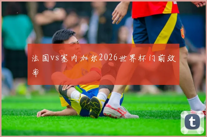 法国vs塞内加尔2026世界杯门前效率