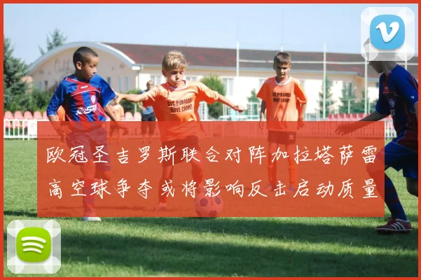 欧冠圣吉罗斯联合对阵加拉塔萨雷高空球争夺或将影响反击启动质量