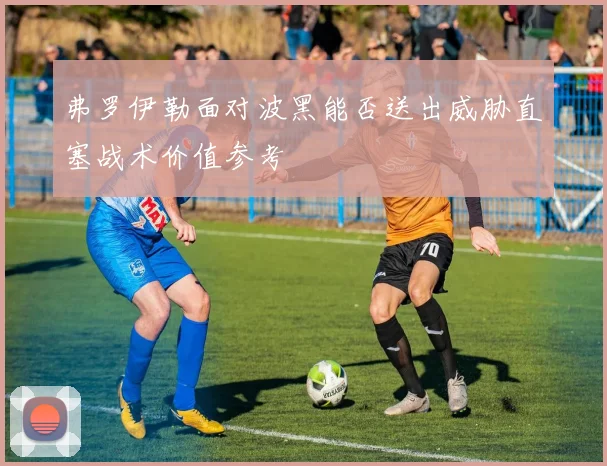 弗罗伊勒面对波黑能否送出威胁直塞战术价值参考