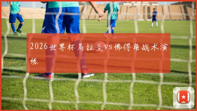 2026世界杯乌拉圭vs佛得角战术演练