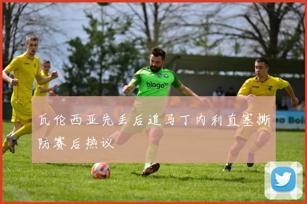 瓦伦西亚先丢后追马丁内利直塞撕防赛后热议