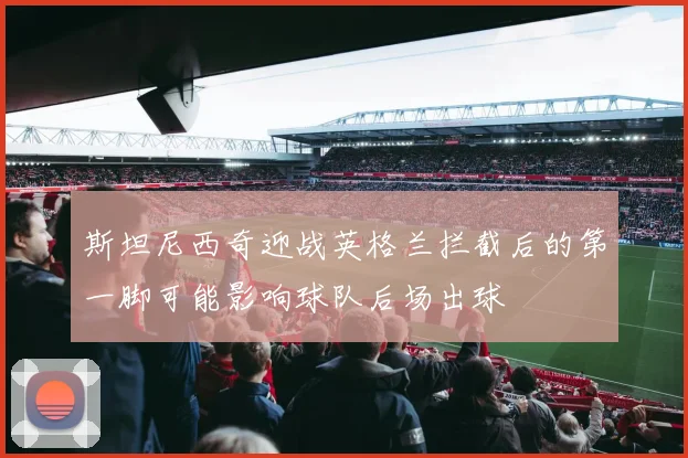 斯坦尼西奇迎战英格兰拦截后的第一脚可能影响球队后场出球
