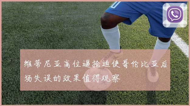 维蒂尼亚高位逼抢迫使哥伦比亚后场失误的效果值得观察