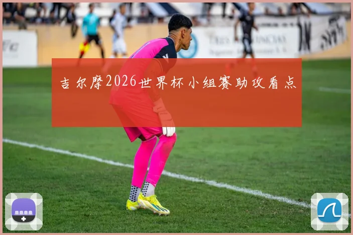 吉尔摩2026世界杯小组赛助攻看点