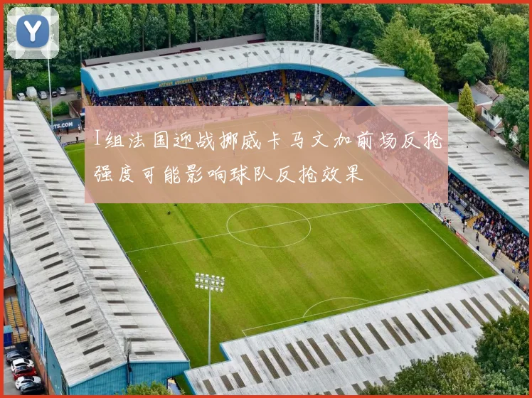 I组法国迎战挪威卡马文加前场反抢强度可能影响球队反抢效果