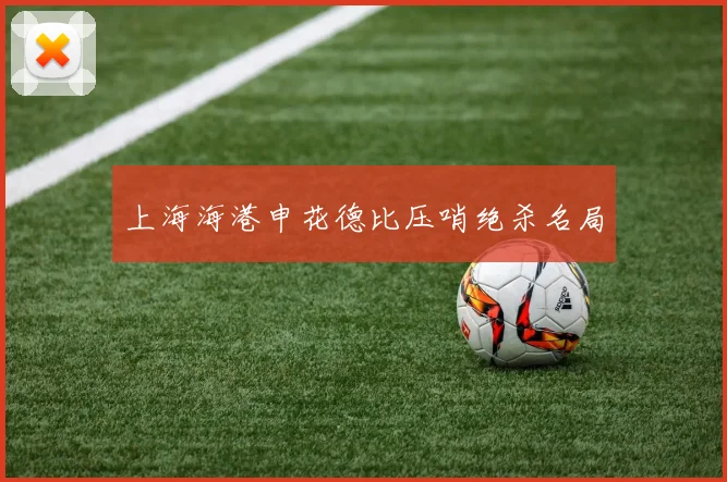 上海海港申花德比压哨绝杀名局