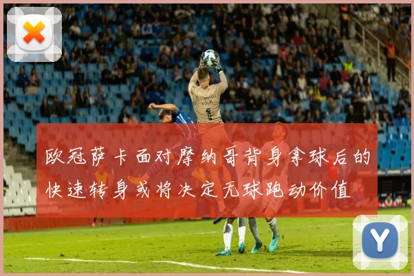欧冠萨卡面对摩纳哥背身拿球后的快速转身或将决定无球跑动价值