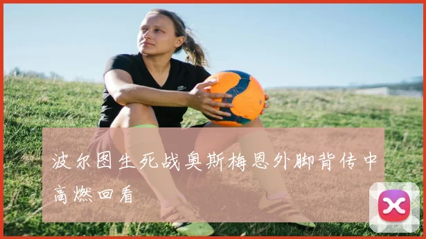 波尔图生死战奥斯梅恩外脚背传中高燃回看