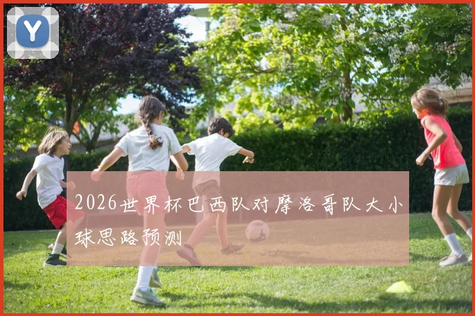 2026世界杯巴西队对摩洛哥队大小球思路预测