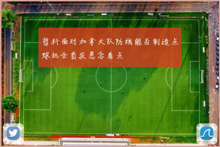 哲科面对加拿大队防线能否制造点球机会首发悬念看点