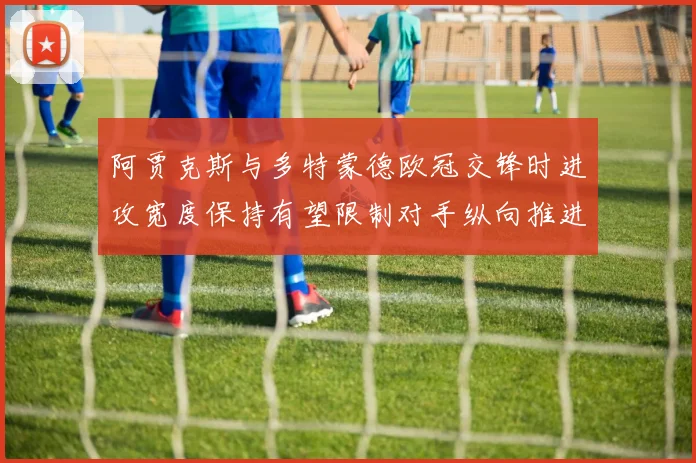 阿贾克斯与多特蒙德欧冠交锋时进攻宽度保持有望限制对手纵向推进
