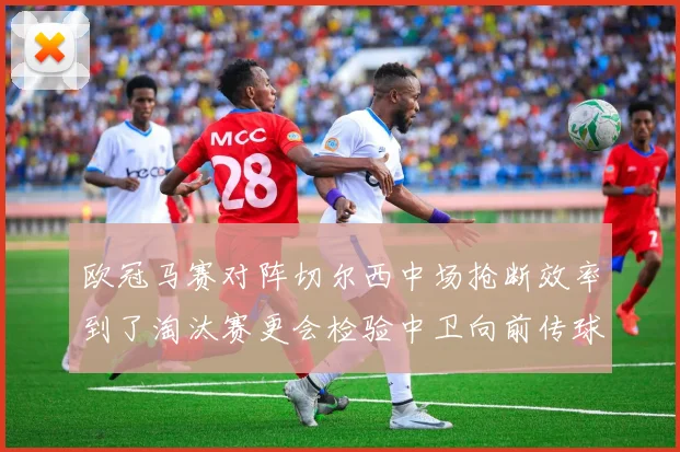 欧冠马赛对阵切尔西中场抢断效率到了淘汰赛更会检验中卫向前传球