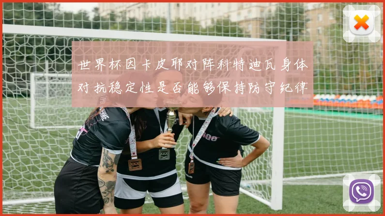 世界杯因卡皮耶对阵科特迪瓦身体对抗稳定性是否能够保持防守纪律