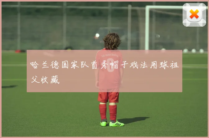 哈兰德国家队首秀帽子戏法用球祖父收藏