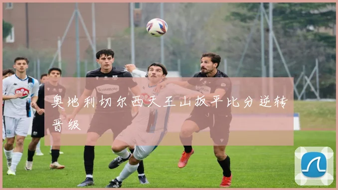 奥地利切尔西天王山扳平比分逆转晋级