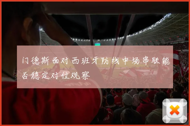 门德斯面对西班牙防线中场串联能否稳定对位观察